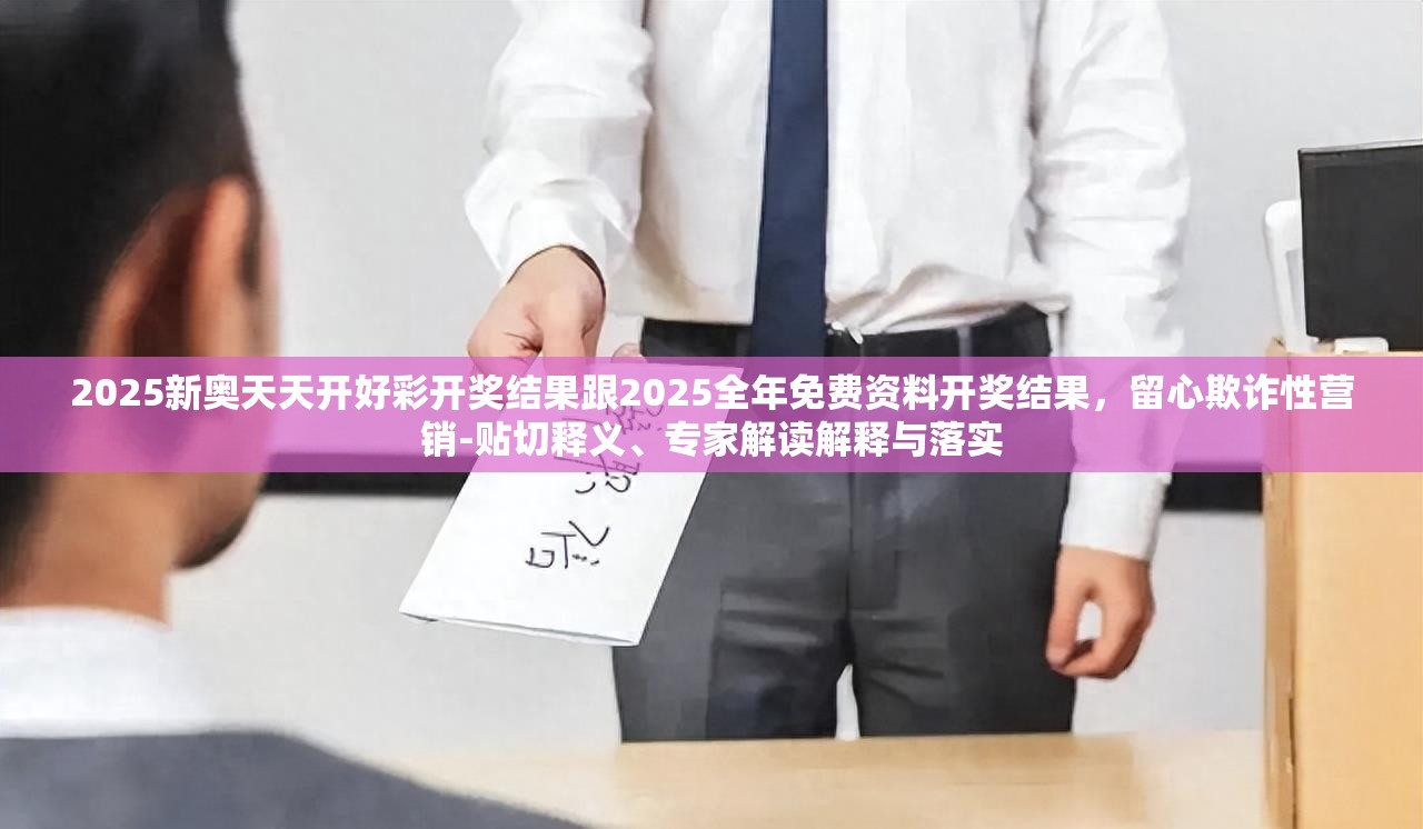 2025新奧天天開(kāi)好彩開(kāi)獎(jiǎng)結(jié)果跟2025全年免費(fèi)資料開(kāi)獎(jiǎng)結(jié)果，留心欺詐性營(yíng)銷(xiāo)-貼切釋義、專(zhuān)家解讀解釋與落實(shí)